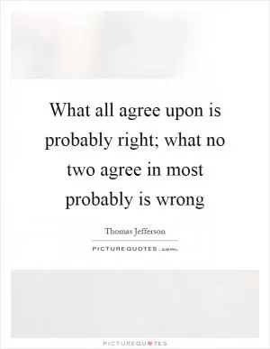 What all agree upon is probably right; what no two agree in most probably is wrong Picture Quote #1