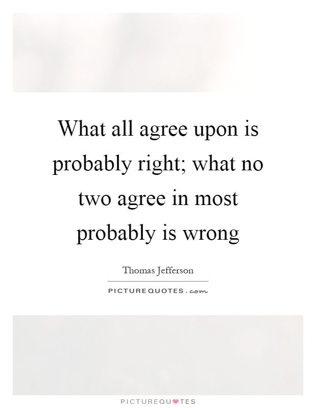 What all agree upon is probably right; what no two agree in most probably is wrong Picture Quote #1