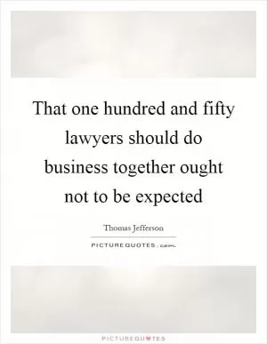 That one hundred and fifty lawyers should do business together ought not to be expected Picture Quote #1