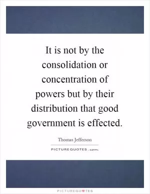 It is not by the consolidation or concentration of powers but by their distribution that good government is effected Picture Quote #1