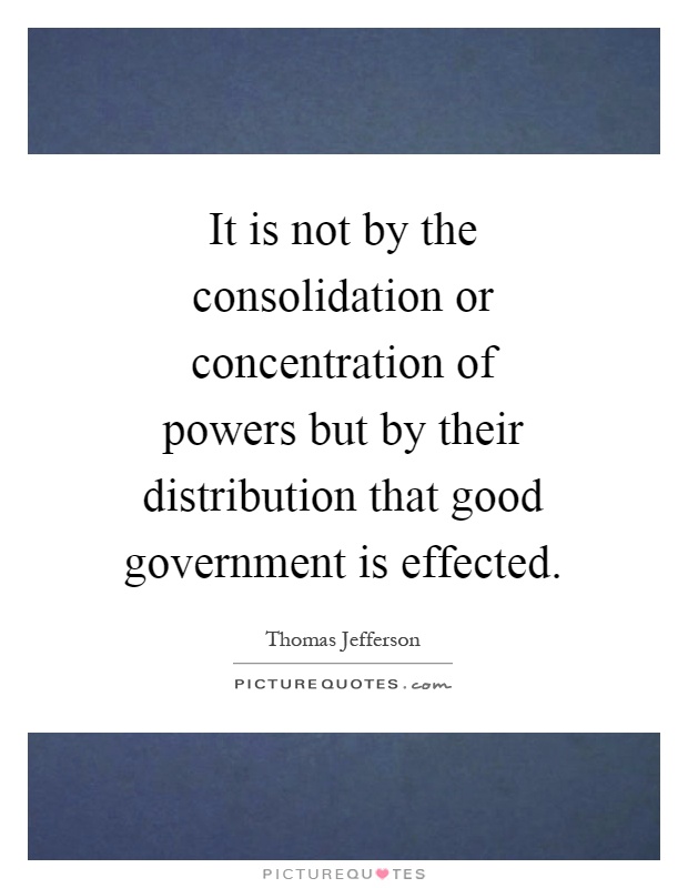 It is not by the consolidation or concentration of powers but by their distribution that good government is effected Picture Quote #1