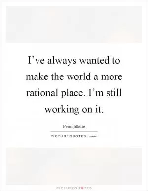 I’ve always wanted to make the world a more rational place. I’m still working on it Picture Quote #1