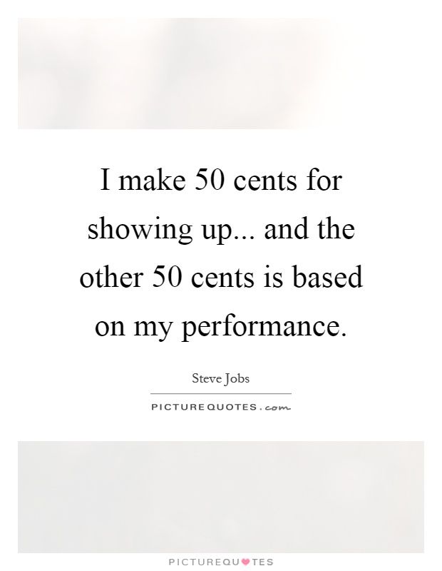 I make 50 cents for showing up... and the other 50 cents is based on my performance Picture Quote #1
