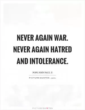 Never again war. Never again hatred and intolerance Picture Quote #1