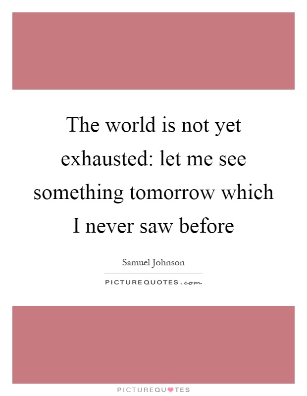 The world is not yet exhausted: let me see something tomorrow which I never saw before Picture Quote #1