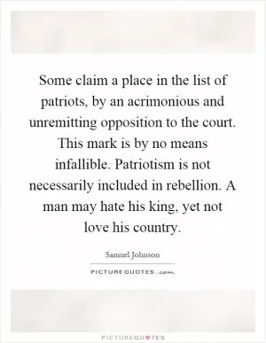 Some claim a place in the list of patriots, by an acrimonious and unremitting opposition to the court. This mark is by no means infallible. Patriotism is not necessarily included in rebellion. A man may hate his king, yet not love his country Picture Quote #1
