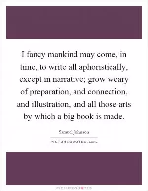 I fancy mankind may come, in time, to write all aphoristically, except in narrative; grow weary of preparation, and connection, and illustration, and all those arts by which a big book is made Picture Quote #1