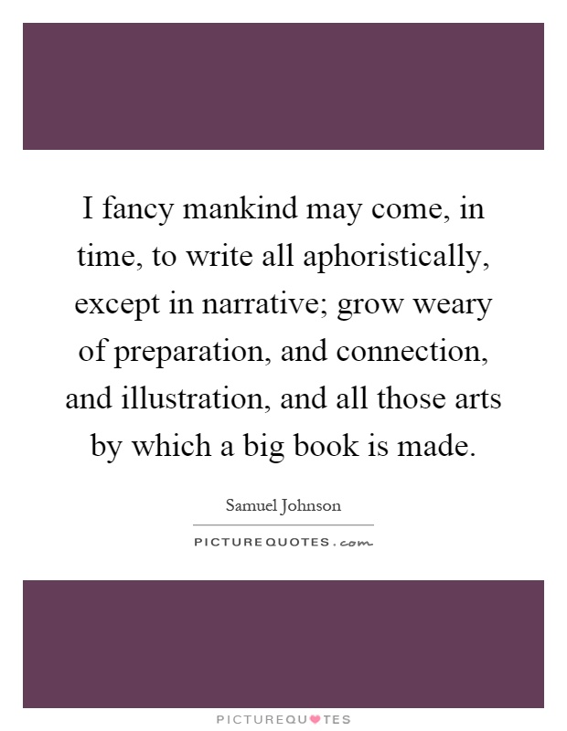 I fancy mankind may come, in time, to write all aphoristically, except in narrative; grow weary of preparation, and connection, and illustration, and all those arts by which a big book is made Picture Quote #1