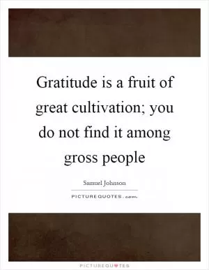 Gratitude is a fruit of great cultivation; you do not find it among gross people Picture Quote #1