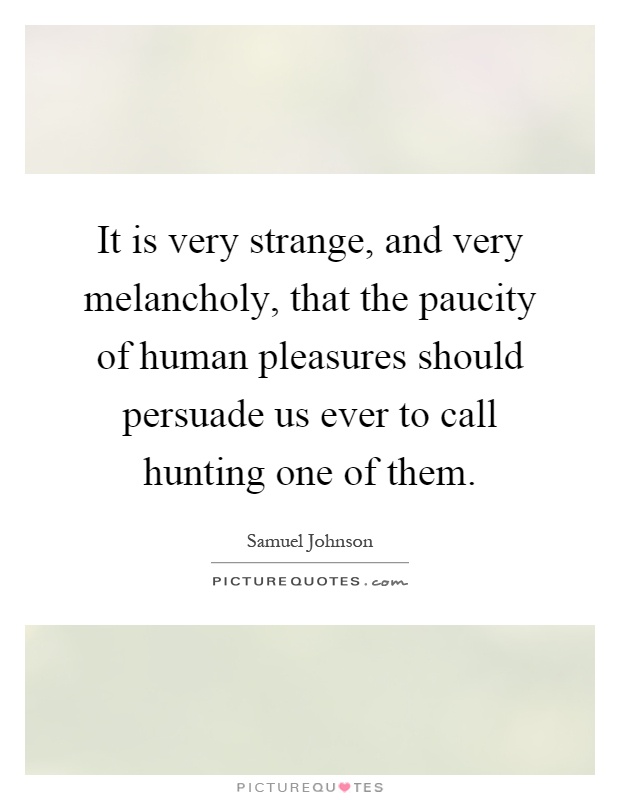 It is very strange, and very melancholy, that the paucity of human pleasures should persuade us ever to call hunting one of them Picture Quote #1