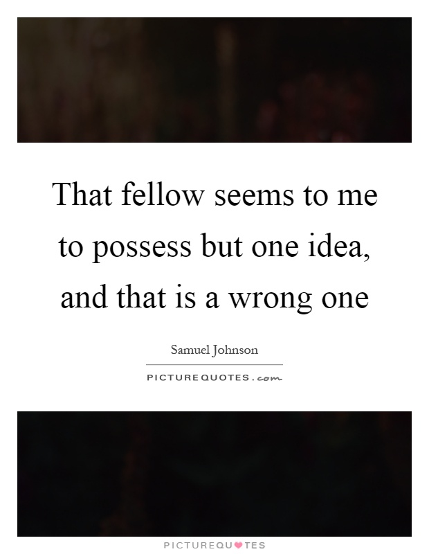 That fellow seems to me to possess but one idea, and that is a wrong one Picture Quote #1