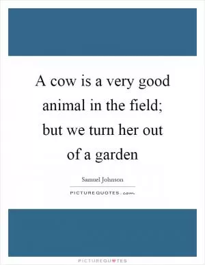 A cow is a very good animal in the field; but we turn her out of a garden Picture Quote #1