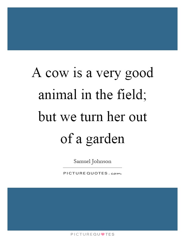 A cow is a very good animal in the field; but we turn her out of a garden Picture Quote #1