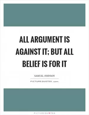 All argument is against it; but all belief is for it Picture Quote #1
