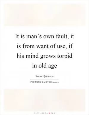 It is man’s own fault, it is from want of use, if his mind grows torpid in old age Picture Quote #1