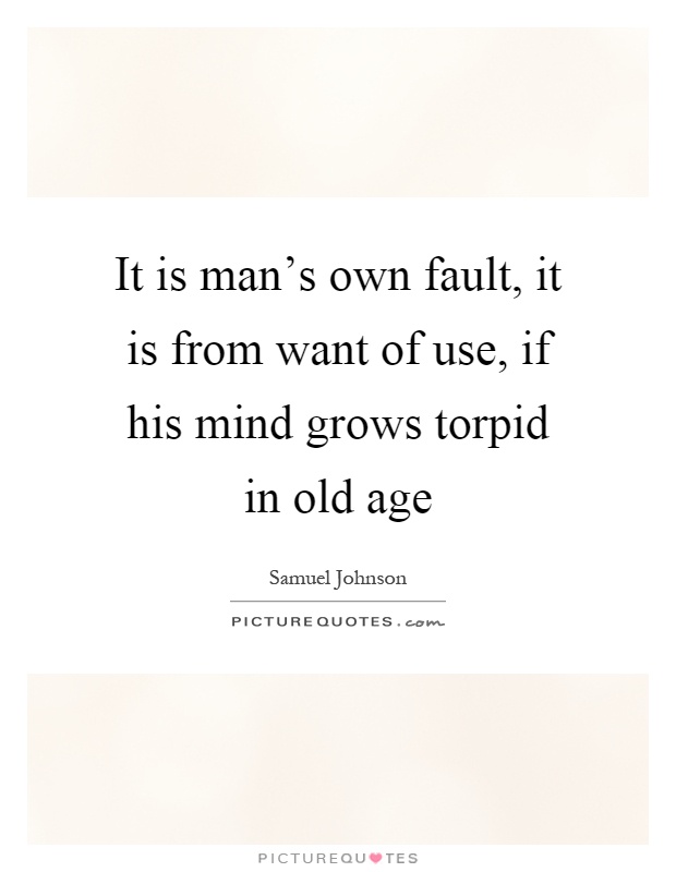 It is man's own fault, it is from want of use, if his mind grows torpid in old age Picture Quote #1