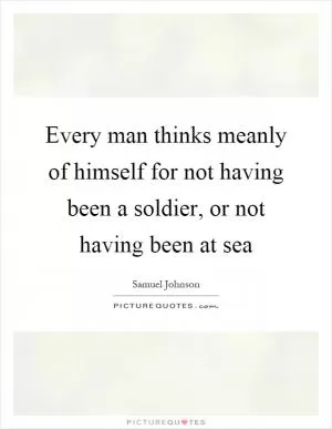 Every man thinks meanly of himself for not having been a soldier, or not having been at sea Picture Quote #1
