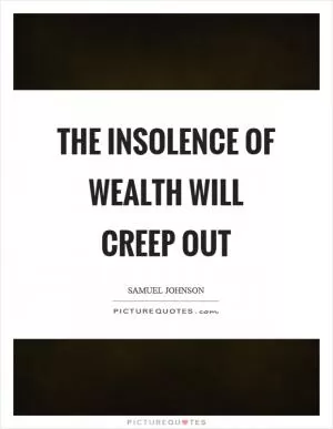 The insolence of wealth will creep out Picture Quote #1