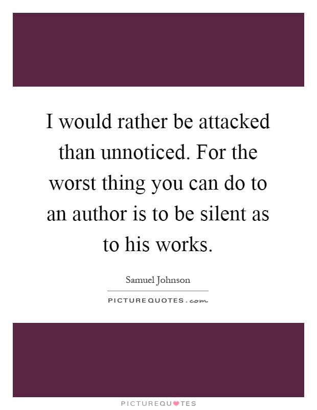 I would rather be attacked than unnoticed. For the worst thing you can do to an author is to be silent as to his works Picture Quote #1