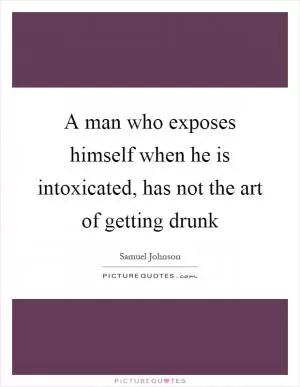 A man who exposes himself when he is intoxicated, has not the art of getting drunk Picture Quote #1