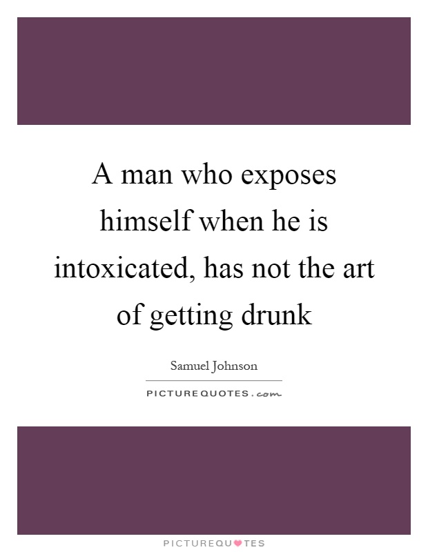 A man who exposes himself when he is intoxicated, has not the art of getting drunk Picture Quote #1