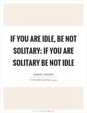 If you are idle, be not solitary; if you are solitary be not idle Picture Quote #1
