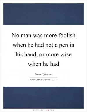 No man was more foolish when he had not a pen in his hand, or more wise when he had Picture Quote #1