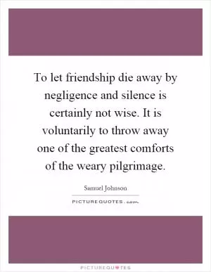To let friendship die away by negligence and silence is certainly not wise. It is voluntarily to throw away one of the greatest comforts of the weary pilgrimage Picture Quote #1