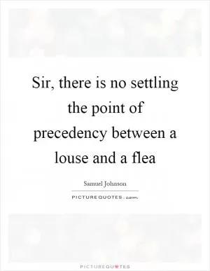 Sir, there is no settling the point of precedency between a louse and a flea Picture Quote #1