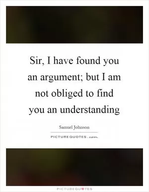 Sir, I have found you an argument; but I am not obliged to find you an understanding Picture Quote #1