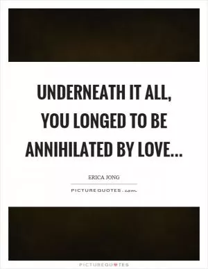 Underneath it all, you longed to be annihilated by love Picture Quote #1