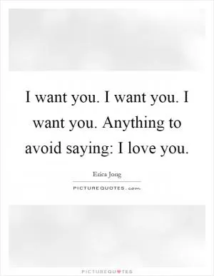 I want you. I want you. I want you. Anything to avoid saying: I love you Picture Quote #1