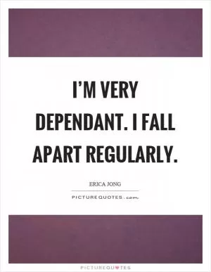 I’m very dependant. I fall apart regularly Picture Quote #1