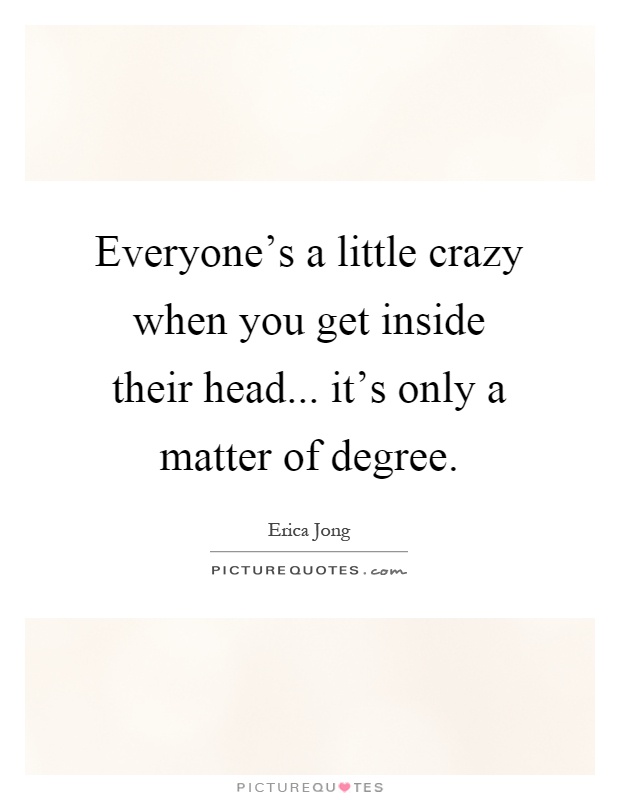 Everyone's a little crazy when you get inside their head... it's only a matter of degree Picture Quote #1