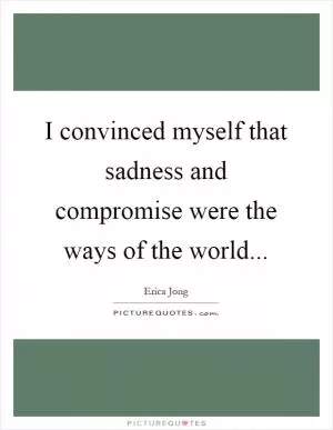I convinced myself that sadness and compromise were the ways of the world Picture Quote #1
