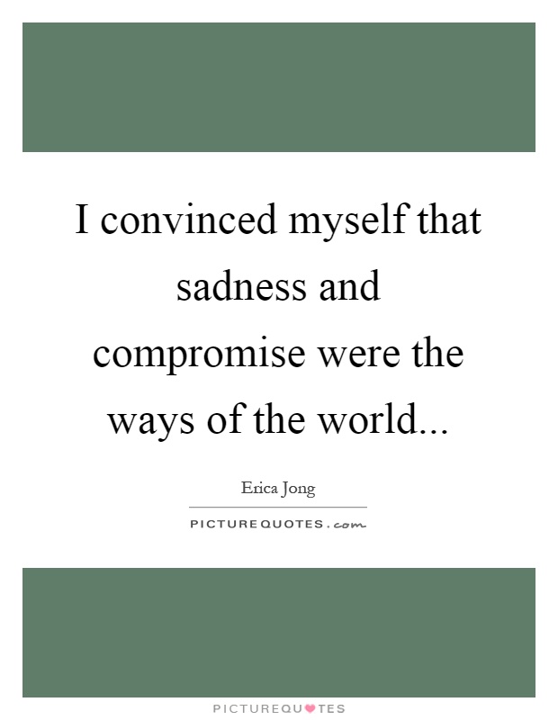 I convinced myself that sadness and compromise were the ways of the world Picture Quote #1