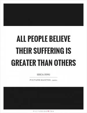 All people believe their suffering is greater than others Picture Quote #1