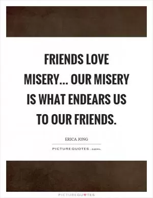 Friends love misery... our misery is what endears us to our friends Picture Quote #1