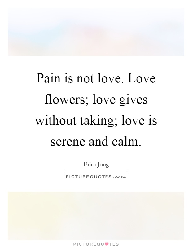Pain is not love. Love flowers; love gives without taking; love is serene and calm Picture Quote #1