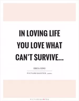 In loving life you love what can’t survive Picture Quote #1