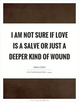I am not sure if love is a salve or just a deeper kind of wound Picture Quote #1
