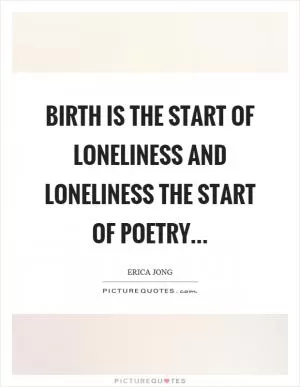 Birth is the start of loneliness and loneliness the start of poetry Picture Quote #1