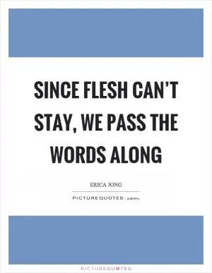 Since flesh can’t stay, we pass the words along Picture Quote #1