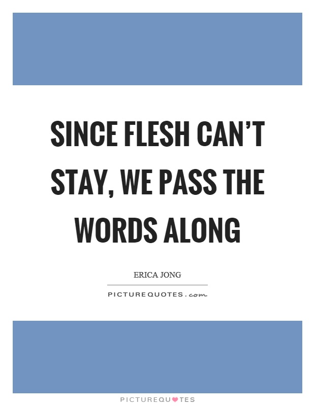 Since flesh can't stay, we pass the words along Picture Quote #1