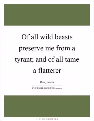 Of all wild beasts preserve me from a tyrant; and of all tame a flatterer Picture Quote #1