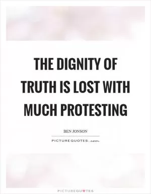 The dignity of truth is lost with much protesting Picture Quote #1