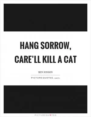 Hang sorrow, care’ll kill a cat Picture Quote #1