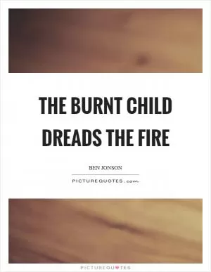 The burnt child dreads the fire Picture Quote #1