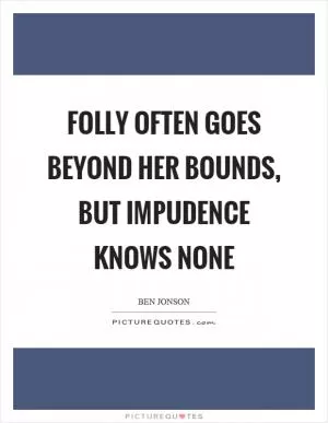 Folly often goes beyond her bounds, but impudence knows none Picture Quote #1