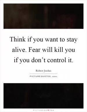 Think if you want to stay alive. Fear will kill you if you don’t control it Picture Quote #1